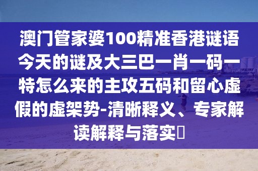 澳門管家婆100精準(zhǔn)香港謎語今天的謎及大三巴一肖一碼一特怎么來的主攻五碼和留心虛假的虛架勢(shì)-清晰釋義、專家解讀解釋與落實(shí)?