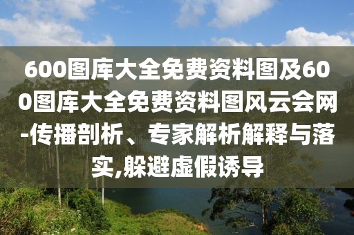 600圖庫大全免費資料圖及600圖庫大全免費資料圖風云會網-傳播剖析、專家解析解釋與落實,躲避虛假誘導