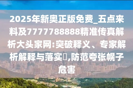 2025年新奧正版免費(fèi)_五點(diǎn)來(lái)料及7777788888精準(zhǔn)傳真解析大頭家網(wǎng):突破釋義、專家解析解釋與落實(shí)?,防范夸張幌子危害