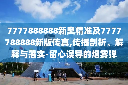 7777888888新奧精準及7777788888新版?zhèn)髡?傳播剖析、解釋與落實-留心誤導的煙霧彈