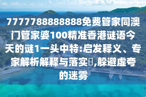 7777788888888免費(fèi)管家同澳門管家婆100精準(zhǔn)香港謎語今天的謎1一頭中特:啟發(fā)釋義、專家解析解釋與落實(shí)?,躲避虛夸的迷霧