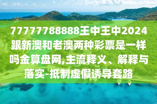 77777788888王中王中2024跟新澳和老澳兩種彩票是一樣嗎金算盤(pán)網(wǎng),主流釋義、解釋與落實(shí)-抵制虛假誘導(dǎo)套路