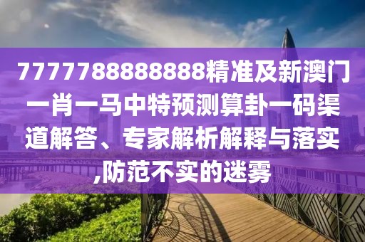 7777788888888精準(zhǔn)及新澳門一肖一馬中特預(yù)測(cè)算卦一碼渠道解答、專家解析解釋與落實(shí),防范不實(shí)的迷霧