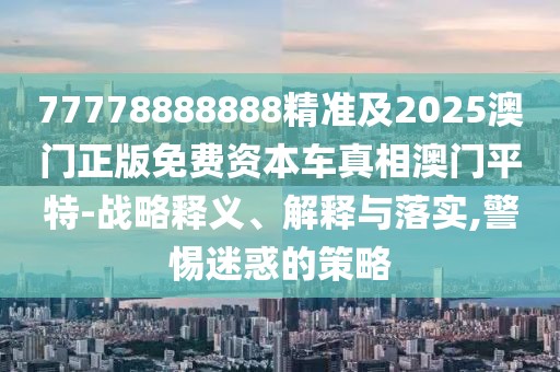 77778888888精準(zhǔn)及2025澳門正版免費資本車真相澳門平特-戰(zhàn)略釋義、解釋與落實,警惕迷惑的策略