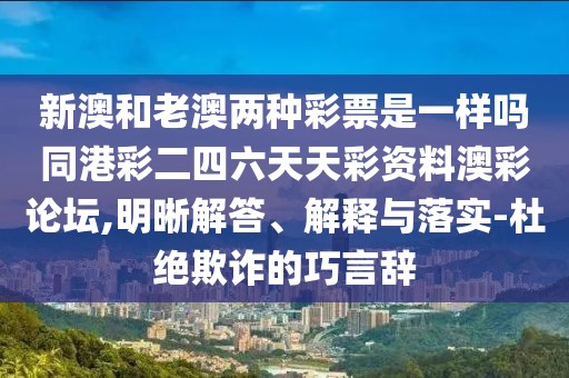 新澳和老澳兩種彩票是一樣嗎同港彩二四六天天彩資料澳彩論壇,明晰解答、解釋與落實(shí)-杜絕欺詐的巧言辭