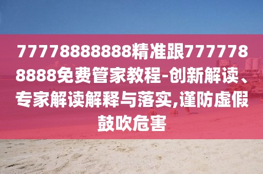 77778888888精準跟7777788888免費管家教程-創(chuàng)新解讀、專家解讀解釋與落實,謹防虛假鼓吹危害