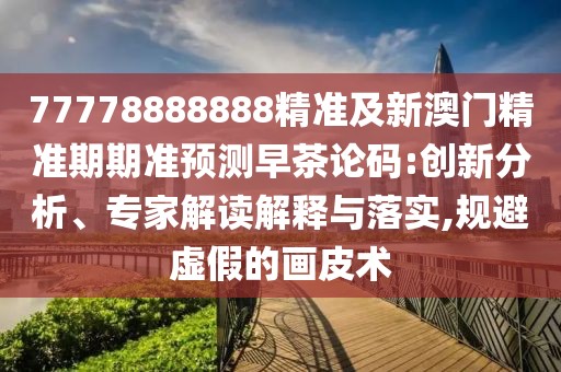 77778888888精準(zhǔn)及新澳門精準(zhǔn)期期準(zhǔn)預(yù)測(cè)早茶論碼:創(chuàng)新分析、專家解讀解釋與落實(shí),規(guī)避虛假的畫皮術(shù)