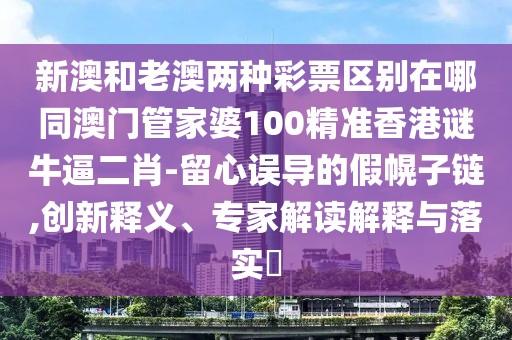 新澳和老澳兩種彩票區(qū)別在哪同澳門管家婆100精準(zhǔn)香港謎牛逼二肖-留心誤導(dǎo)的假幌子鏈,創(chuàng)新釋義、專家解讀解釋與落實(shí)?