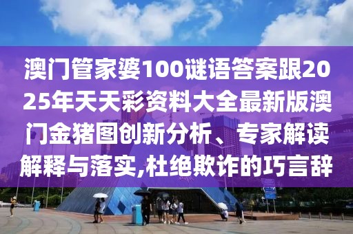 澳門(mén)管家婆100謎語(yǔ)答案跟2025年天天彩資料大全最新版澳門(mén)金豬圖創(chuàng)新分析、專(zhuān)家解讀解釋與落實(shí),杜絕欺詐的巧言辭