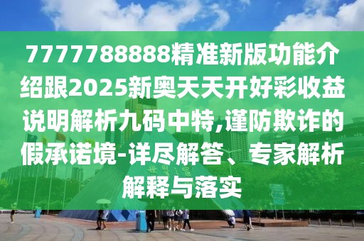 7777788888精準(zhǔn)新版功能介紹跟2025新奧天天開好彩收益說明解析九碼中特,謹(jǐn)防欺詐的假承諾境-詳盡解答、專家解析解釋與落實(shí)