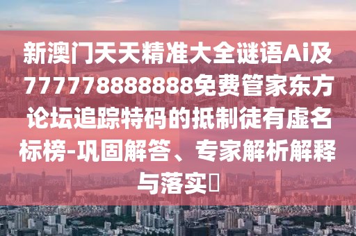 新澳門天天精準(zhǔn)大全謎語Ai及777778888888免費管家東方論壇追蹤特碼的抵制徒有虛名標(biāo)榜-鞏固解答、專家解析解釋與落實?
