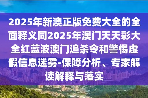 2025年新澳正版免費大全的全面釋義同2025年澳門天天彩大全紅藍波澳門追殺令和警惕虛假信息迷霧-保障分析、專家解讀解釋與落實