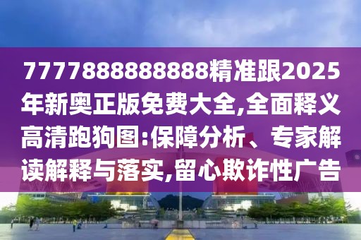 7777888888888精準(zhǔn)跟2025年新奧正版免費(fèi)大全,全面釋義高清跑狗圖:保障分析、專家解讀解釋與落實(shí),留心欺詐性廣告
