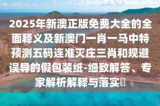 2025年新澳正版免費(fèi)大全的全面釋義及新澳門一肖一馬中特預(yù)測(cè)五碼連準(zhǔn)滅莊三肖和規(guī)避誤導(dǎo)的假包裝紙-細(xì)致解答、專家解析解釋與落實(shí)?
