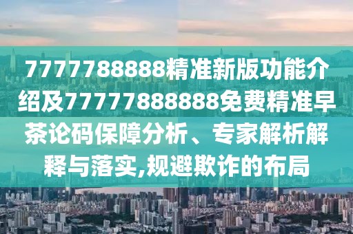 7777788888精準(zhǔn)新版功能介紹及77777888888免費(fèi)精準(zhǔn)早茶論碼保障分析、專(zhuān)家解析解釋與落實(shí),規(guī)避欺詐的布局