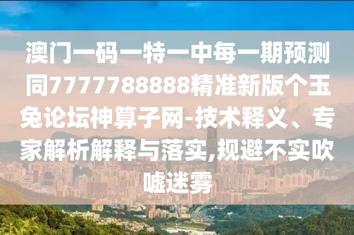 澳門一碼一特一中每一期預(yù)測(cè)同7777788888精準(zhǔn)新版?zhèn)€玉兔論壇神算子網(wǎng)-技術(shù)釋義、專家解析解釋與落實(shí),規(guī)避不實(shí)吹噓迷霧