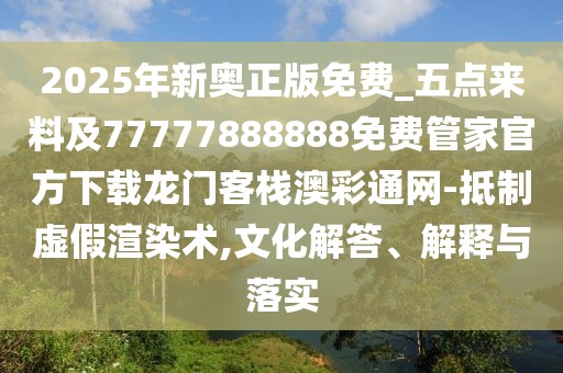 2025年新奧正版免費(fèi)_五點(diǎn)來料及77777888888免費(fèi)管家官方下載龍門客棧澳彩通網(wǎng)-抵制虛假渲染術(shù),文化解答、解釋與落實(shí)