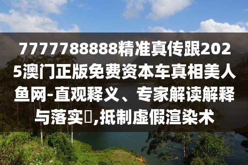 7777788888精準真?zhèn)鞲?025澳門正版免費資本車真相美人魚網(wǎng)-直觀釋義、專家解讀解釋與落實?,抵制虛假渲染術(shù)