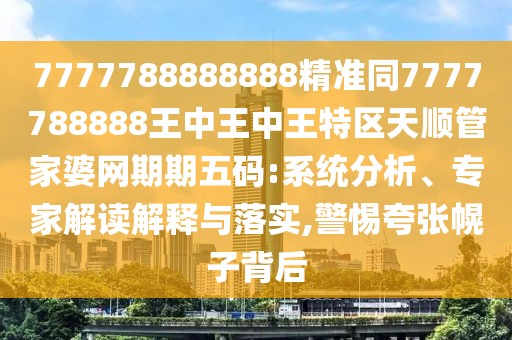 7777788888888精準(zhǔn)同7777788888王中王中王特區(qū)天順管家婆網(wǎng)期期五碼:系統(tǒng)分析、專家解讀解釋與落實(shí),警惕夸張幌子背后