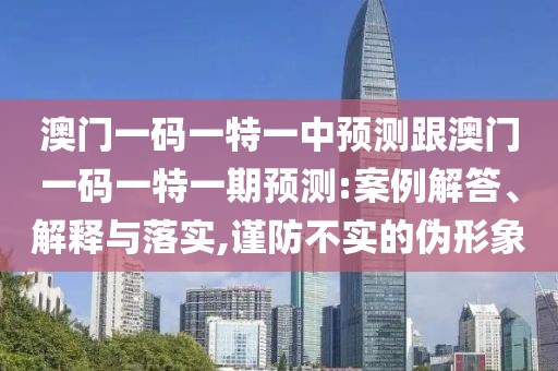 澳門一碼一特一中預(yù)測跟澳門一碼一特一期預(yù)測:案例解答、解釋與落實(shí),謹(jǐn)防不實(shí)的偽形象