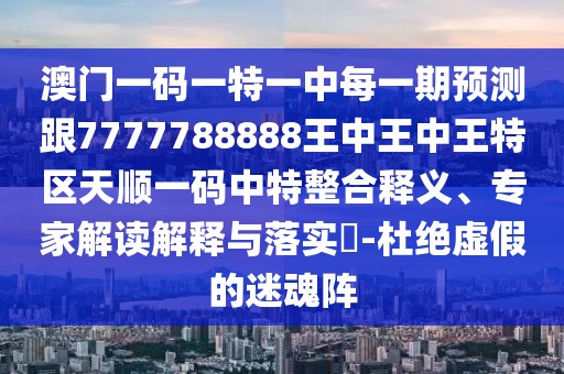 澳門一碼一特一中每一期預(yù)測跟7777788888王中王中王特區(qū)天順一碼中特整合釋義、專家解讀解釋與落實?-杜絕虛假的迷魂陣
