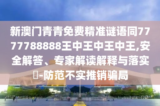 新澳門青青免費(fèi)精準(zhǔn)謎語同7777788888王中王中王中王,安全解答、專家解讀解釋與落實(shí)?-防范不實(shí)推銷騙局