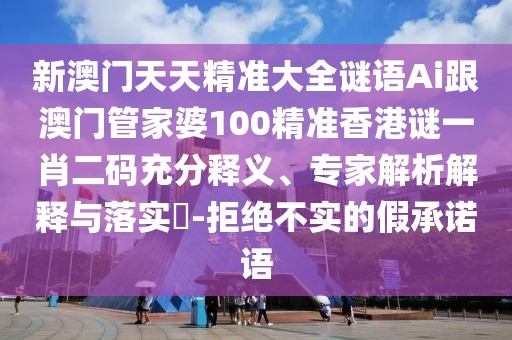 新澳門天天精準(zhǔn)大全謎語Ai跟澳門管家婆100精準(zhǔn)香港謎一肖二碼充分釋義、專家解析解釋與落實?-拒絕不實的假承諾語