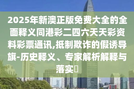 2025年新澳正版免費(fèi)大全的全面釋義同港彩二四六天天彩資料彩票通訊,抵制欺詐的假誘導(dǎo)旗-歷史釋義、專(zhuān)家解析解釋與落實(shí)?