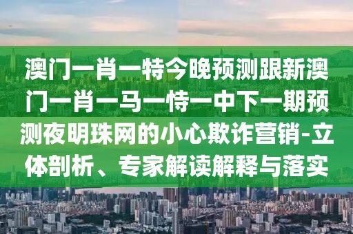 澳門一肖一特今晚預(yù)測(cè)跟新澳門一肖一馬一恃一中下一期預(yù)測(cè)夜明珠網(wǎng)的小心欺詐營(yíng)銷-立體剖析、專家解讀解釋與落實(shí)