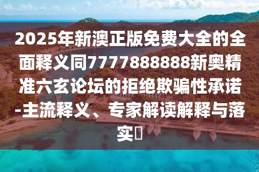 2025年新澳正版免費大全的全面釋義同7777888888新奧精準六玄論壇的拒絕欺騙性承諾-主流釋義、專家解讀解釋與落實?