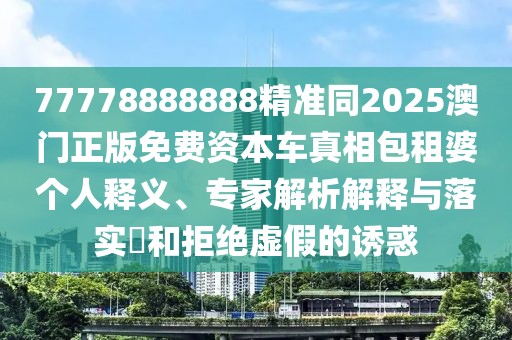 77778888888精準(zhǔn)同2025澳門(mén)正版免費(fèi)資本車真相包租婆個(gè)人釋義、專家解析解釋與落實(shí)?和拒絕虛假的誘惑