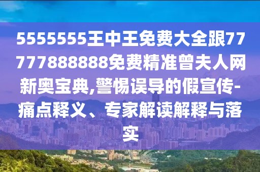 5555555王中王免費(fèi)大全跟77777888888免費(fèi)精準(zhǔn)曾夫人網(wǎng)新奧寶典,警惕誤導(dǎo)的假宣傳-痛點(diǎn)釋義、專家解讀解釋與落實(shí)