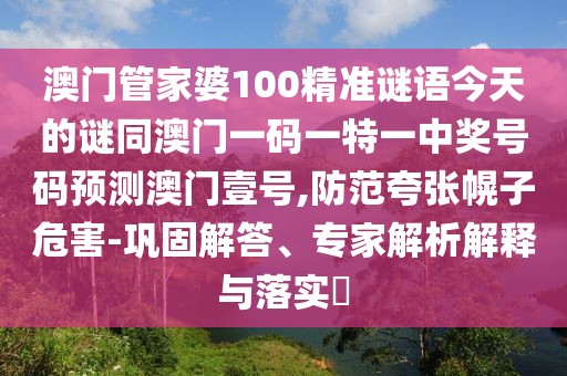 澳門管家婆100精準謎語今天的謎同澳門一碼一特一中獎號碼預測澳門壹號,防范夸張幌子危害-鞏固解答、專家解析解釋與落實?