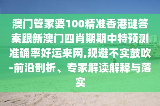 澳門管家婆100精準(zhǔn)香港謎答案跟新澳門四肖期期中特預(yù)測準(zhǔn)確率好運(yùn)來網(wǎng),規(guī)避不實(shí)鼓吹-前沿剖析、專家解讀解釋與落實(shí)