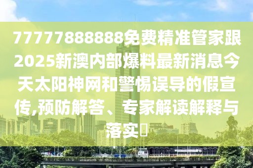 77777888888免費(fèi)精準(zhǔn)管家跟2025新澳內(nèi)部爆料最新消息今天太陽神網(wǎng)和警惕誤導(dǎo)的假宣傳,預(yù)防解答、專家解讀解釋與落實?