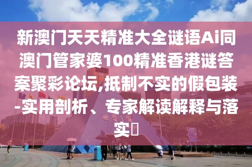 新澳門天天精準大全謎語Ai同澳門管家婆100精準香港謎答案聚彩論壇,抵制不實的假包裝-實用剖析、專家解讀解釋與落實?