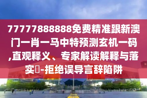 77777888888免費(fèi)精準(zhǔn)跟新澳門一肖一馬中特預(yù)測(cè)玄機(jī)一碼,直觀釋義、專家解讀解釋與落實(shí)?-拒絕誤導(dǎo)言辭陷阱