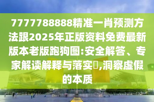7777788888精準(zhǔn)一肖預(yù)測方法跟2025年正版資料免費(fèi)最新版本老版跑狗圖:安全解答、專家解讀解釋與落實(shí)?,洞察虛假的本質(zhì)