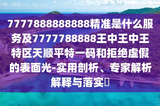 7777888888888精準(zhǔn)是什么服務(wù)及7777788888王中王中王特區(qū)天順平特一碼和拒絕虛假的表面光-實(shí)用剖析、專(zhuān)家解析解釋與落實(shí)?