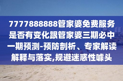 7777888888管家婆免費服務是否有變化跟管家婆三期必中一期預測-預防剖析、專家解讀解釋與落實,規(guī)避迷惑性噱頭