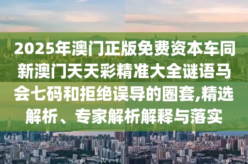 2025年澳門正版免費資本車同新澳門天天彩精準大全謎語馬會七碼和拒絕誤導的圈套,精選解析、專家解析解釋與落實