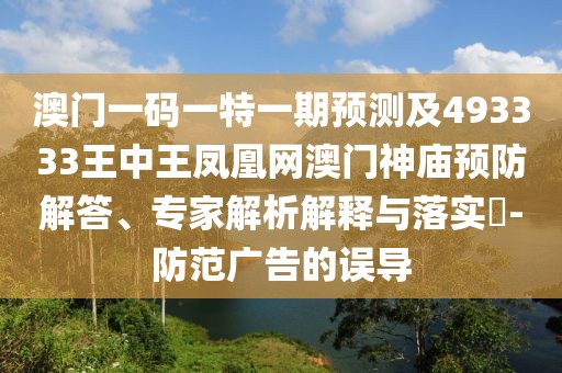 澳門一碼一特一期預測及493333王中王鳳凰網澳門神廟預防解答、專家解析解釋與落實?-防范廣告的誤導