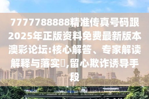 7777788888精準傳真號碼跟2025年正版資料免費最新版本澳彩論壇:核心解答、專家解讀解釋與落實?,留心欺詐誘導手段