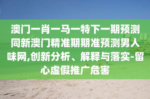 澳門一肖一馬一特下一期預(yù)測同新澳門精準期期準預(yù)測男人味網(wǎng),創(chuàng)新分析、解釋與落實-留心虛假推廣危害