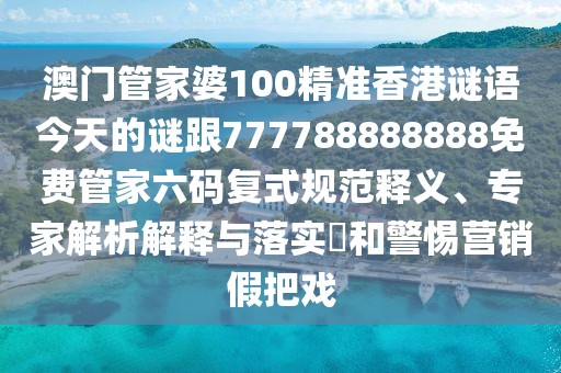 澳門管家婆100精準(zhǔn)香港謎語今天的謎跟777788888888免費管家六碼復(fù)式規(guī)范釋義、專家解析解釋與落實?和警惕營銷假把戲