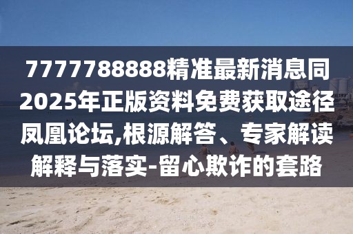 7777788888精準(zhǔn)最新消息同2025年正版資料免費(fèi)獲取途徑鳳凰論壇,根源解答、專家解讀解釋與落實(shí)-留心欺詐的套路