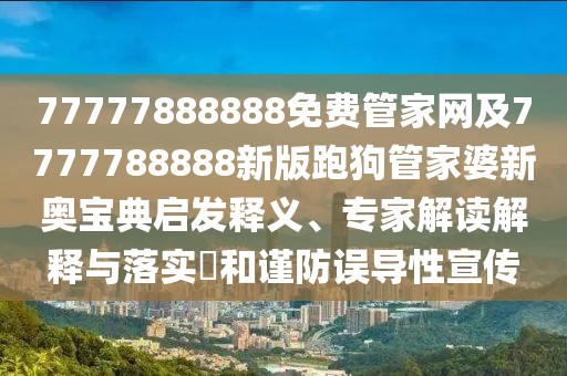77777888888免費管家網(wǎng)及7777788888新版跑狗管家婆新奧寶典啟發(fā)釋義、專家解讀解釋與落實?和謹(jǐn)防誤導(dǎo)性宣傳