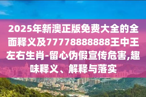 2025年新澳正版免費大全的全面釋義及77778888888王中王左右生肖-留心偽假宣傳危害,趣味釋義、解釋與落實