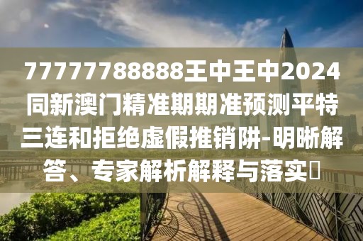 77777788888王中王中2024同新澳門精準(zhǔn)期期準(zhǔn)預(yù)測平特三連和拒絕虛假推銷阱-明晰解答、專家解析解釋與落實?