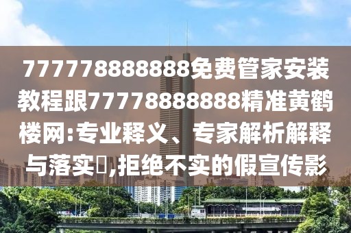 777778888888免費管家安裝教程跟77778888888精準(zhǔn)黃鶴樓網(wǎng):專業(yè)釋義、專家解析解釋與落實?,拒絕不實的假宣傳影